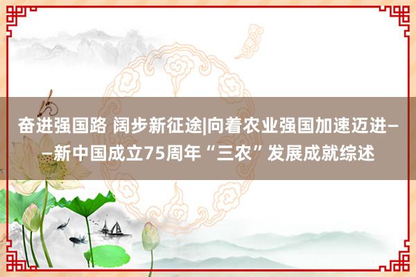 奋进强国路 阔步新征途|向着农业强国加速迈进——新中国成立75周年“三农”发展成就综述