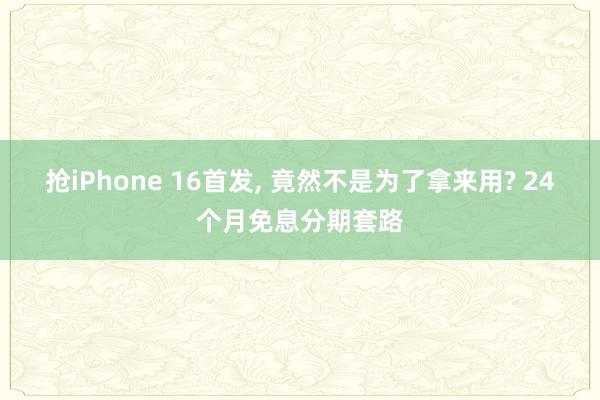 抢iPhone 16首发, 竟然不是为了拿来用? 24个月免息分期套路