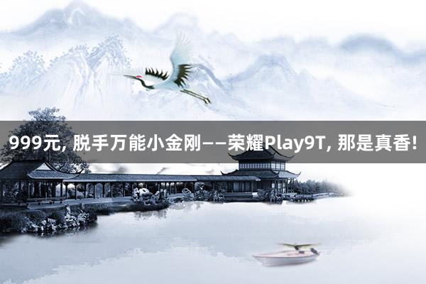 999元, 脱手万能小金刚——荣耀Play9T, 那是真香!