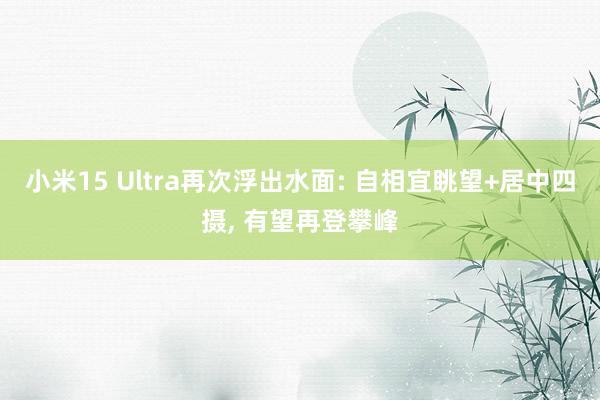 小米15 Ultra再次浮出水面: 自相宜眺望+居中四摄, 有望再登攀峰