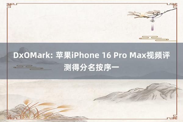 DxOMark: 苹果iPhone 16 Pro Max视频评测得分名按序一