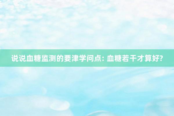 说说血糖监测的要津学问点: 血糖若干才算好?