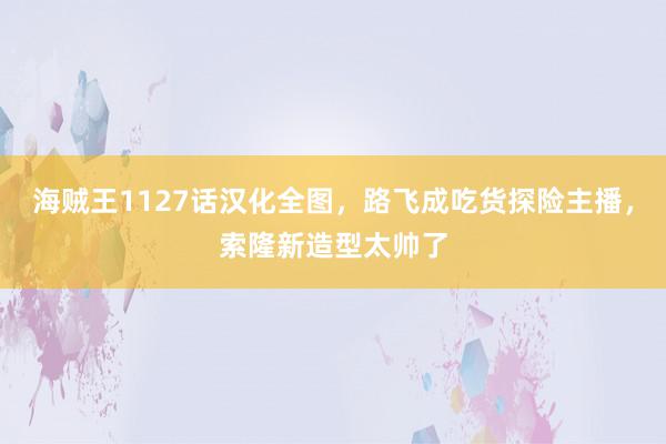 海贼王1127话汉化全图，路飞成吃货探险主播，索隆新造型太帅了