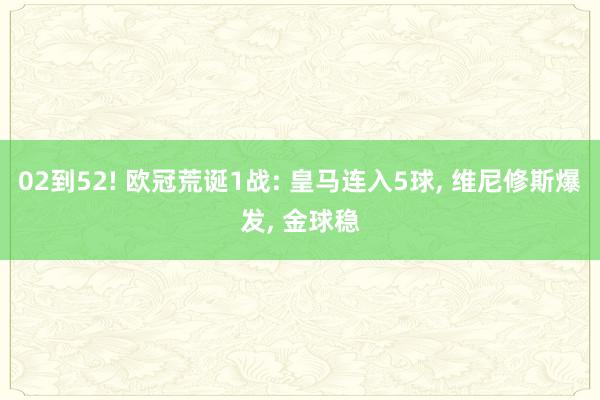 02到52! 欧冠荒诞1战: 皇马连入5球, 维尼修斯爆发, 金球稳