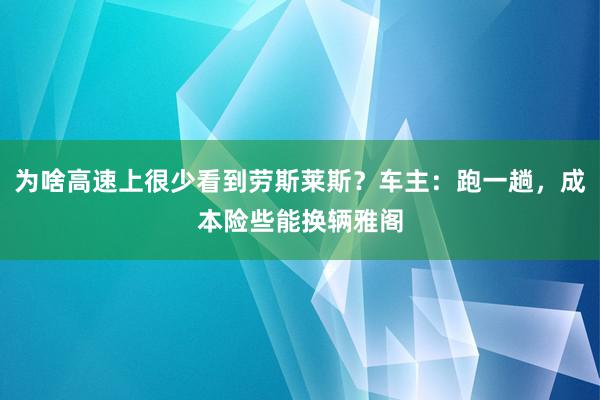 为啥高速上很少看到劳斯莱斯？车主：跑一趟，成本险些能换辆雅阁