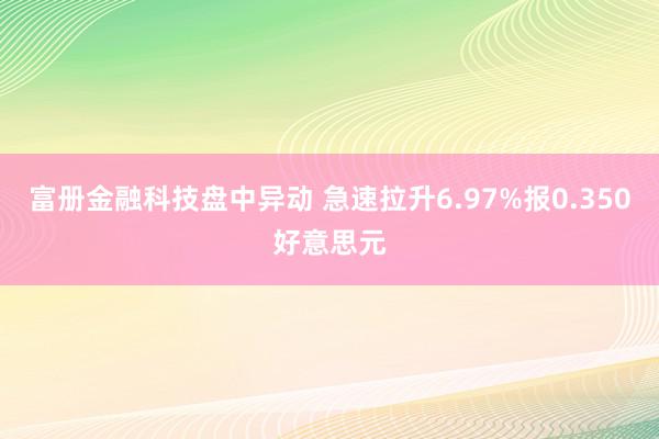 富册金融科技盘中异动 急速拉升6.97%报0.350好意思元