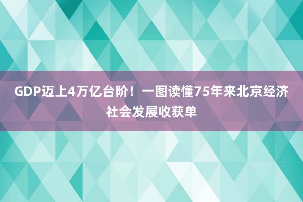 GDP迈上4万亿台阶！一图读懂75年来北京经济社会发展收获单