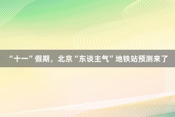 “十一”假期，北京“东谈主气”地铁站预测来了